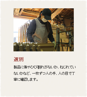 選別
製品に傷やひび割れがないか、ねじれていないかなど、一枚ずつ人の手、人の目で丁寧に確認します。