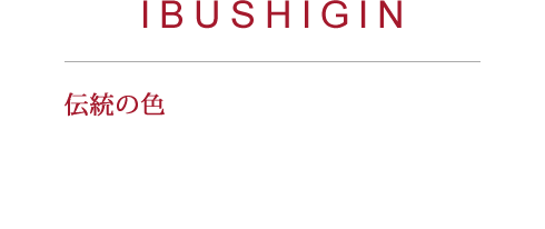 IBUSHIGIN
        伝統の色合い＂いぶし銀＂で、斬新なデザインを表現。瓦成形職人が100年受け継いだ＂いぶし銀＂の技で、成形します。